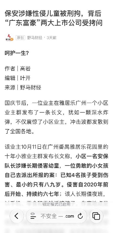 广州雅居乐小区保安涉嫌性侵多名儿童长达六年10月13日，据国内媒体报道，广州番禺雅居乐花园一名安保队长涉嫌自2020年前后长期侵害幼童，已知受害者至少4人，最小仅八九岁，并拍摄近200段视频，今年9月被警方刑事拘留