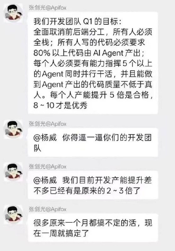 3月26日，网传一则聊天截图显示：广州睿狐科技公司(Apifox) 法人、实控人张剑光，在工作群内称：“我们开发团队Q1的目标：全面取消前后端分工，所有人必须全栈; 所有人写的代码必须要求80%以上由AIAgent产出; 每个人必须要有能力指挥5个以上的Agent同时并行干活，并且能做到Agent产出的代码质量不低于真人