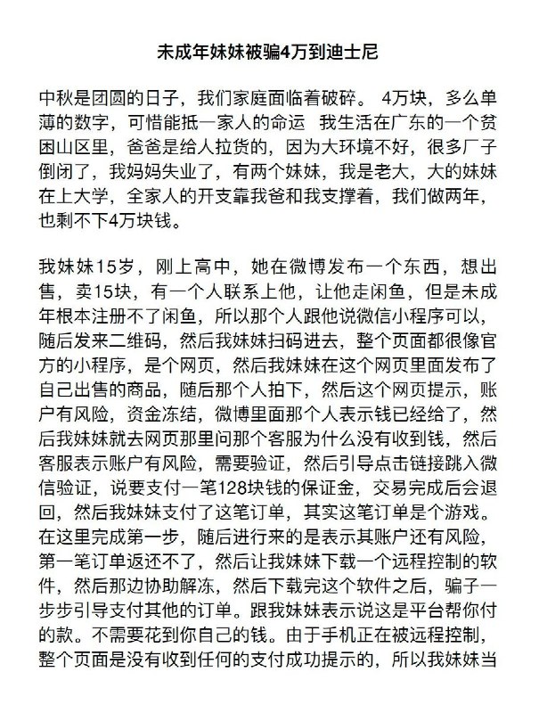 贫困家庭积蓄4万元被诈骗，多笔支付走向迪士尼近日，广东贫困山区一名15岁女生在微博出售二手物品，遭诈骗团伙以”账户冻结需解冻”为由，诱导其下载远程控制软件，并冒充客服逐步引导其用父亲手机支付多笔订单，最终将五张信用卡及花呗合共4万元悉数转走，其中多笔支付向了上海迪士尼