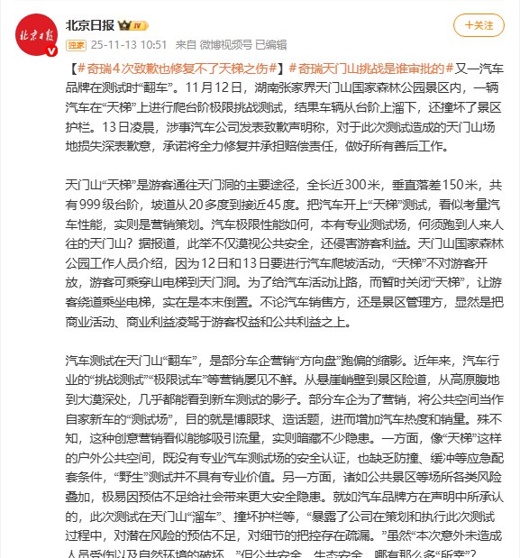 11月13日，《北京日报》今日在微博发文，痛斥奇瑞汽车天门山测试事故：“4次致歉也修复不了天梯之伤”，并质疑“奇瑞天门山挑战是谁审批的”