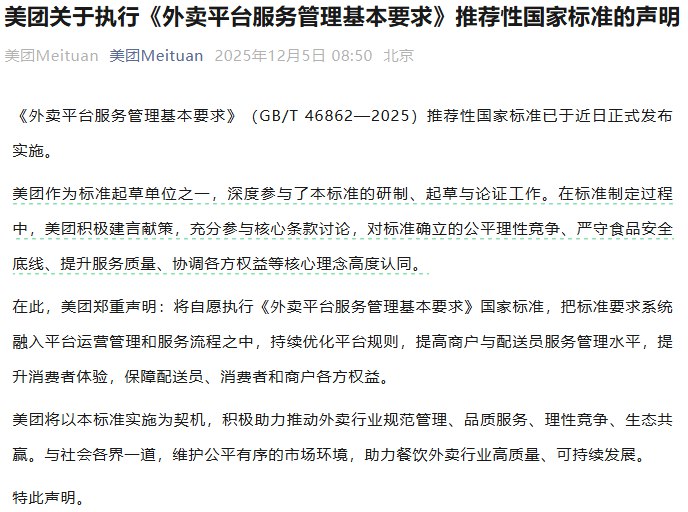 12月4日至5日，淘宝闪购、美团、京东外卖分别发布关于执行《外卖平台服务管理基本要求》推荐性国家标准的声明：将自愿执行《外卖平台服务管理基本要求》国家标准，把标准要求系统融入平台运营管理和服务流程之中，持续优化平台规则，提高商户与配送员服务管理水平，提升消费者体验，保障配送员、消费者和商户各方权益