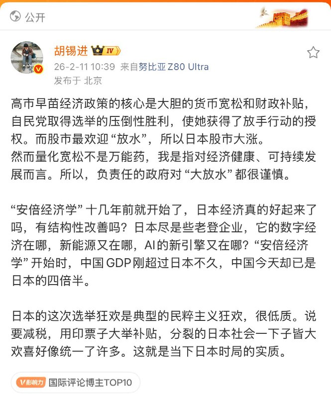 2月11日，胡锡进在微博表示：高市早苗经济政策的核心是大胆的货币宽松和财政补贴，自民党取得选举的压倒性胜利，使她获得了放手行动的授权