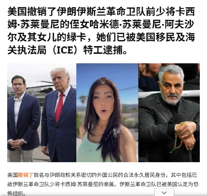 “美国撤销了数名与伊朗政权关系密切的外国公民的合法永久居民身份”“反美是工作，赴美是生活”已经行不通4月4日，美国国务院宣布，在鲁比奥国务卿 撤销了已故伊朗伊斯兰革命卫队下属“圣城旅”指挥官苏莱曼尼（Qasem Soleimani）的外甥女和外甥孙女的合法永久居民身份后，美国联邦特工已将她们逮捕